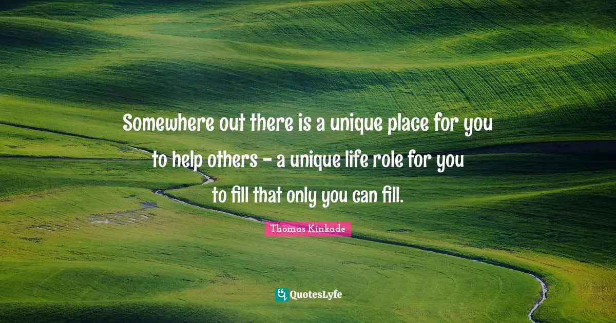 Somewhere out there is a unique place for you to help others - a unique life role for you to fill that only you can fill.
