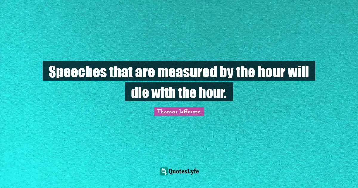 Speeches that are measured by the hour will die with the hour.
