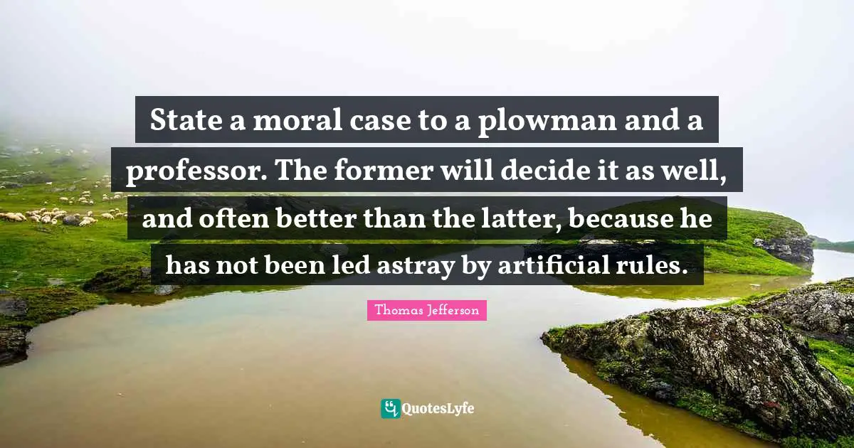 State a moral case to a plowman and a professor. The former will decide it as well, and often better than the latter, because he has not been led astray by artificial rules.