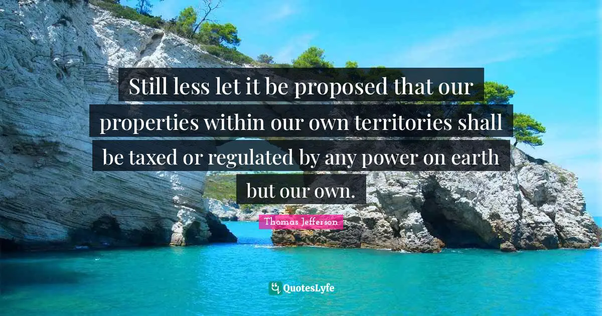 Still less let it be proposed that our properties within our own territories shall be taxed or regulated by any power on earth but our own.