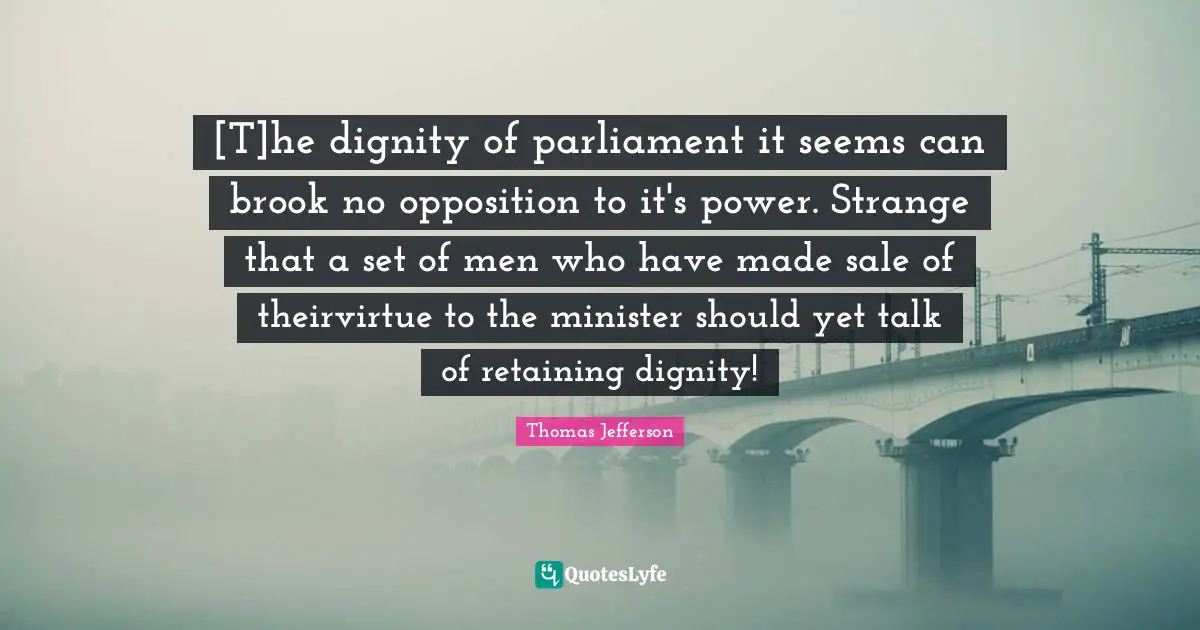Retaining Quotes: "[T]he dignity of parliament it seems can brook no opposition to it's power. Strange that a set of men who have made sale of theirvirtue to the minister should yet talk of retaining dignity!"
