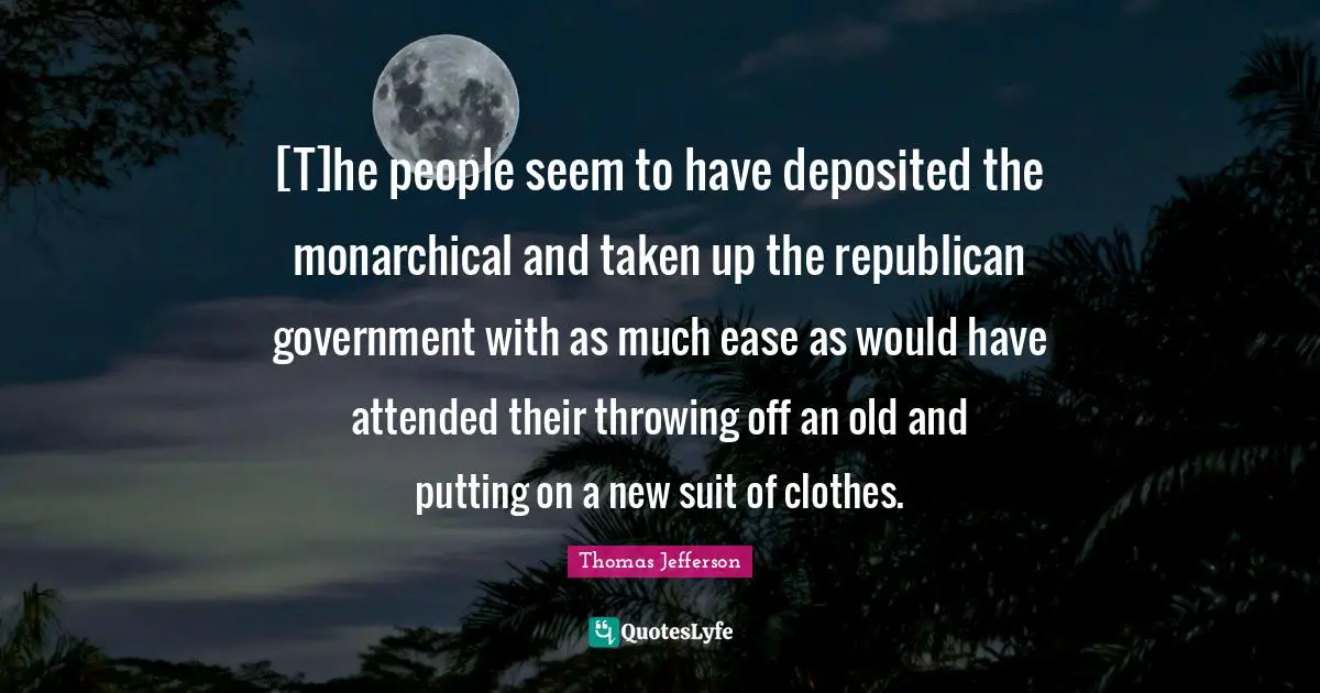 [T]he people seem to have deposited the monarchical and taken up the republican government with as much ease as would have attended their throwing off an old and putting on a new suit of clothes.