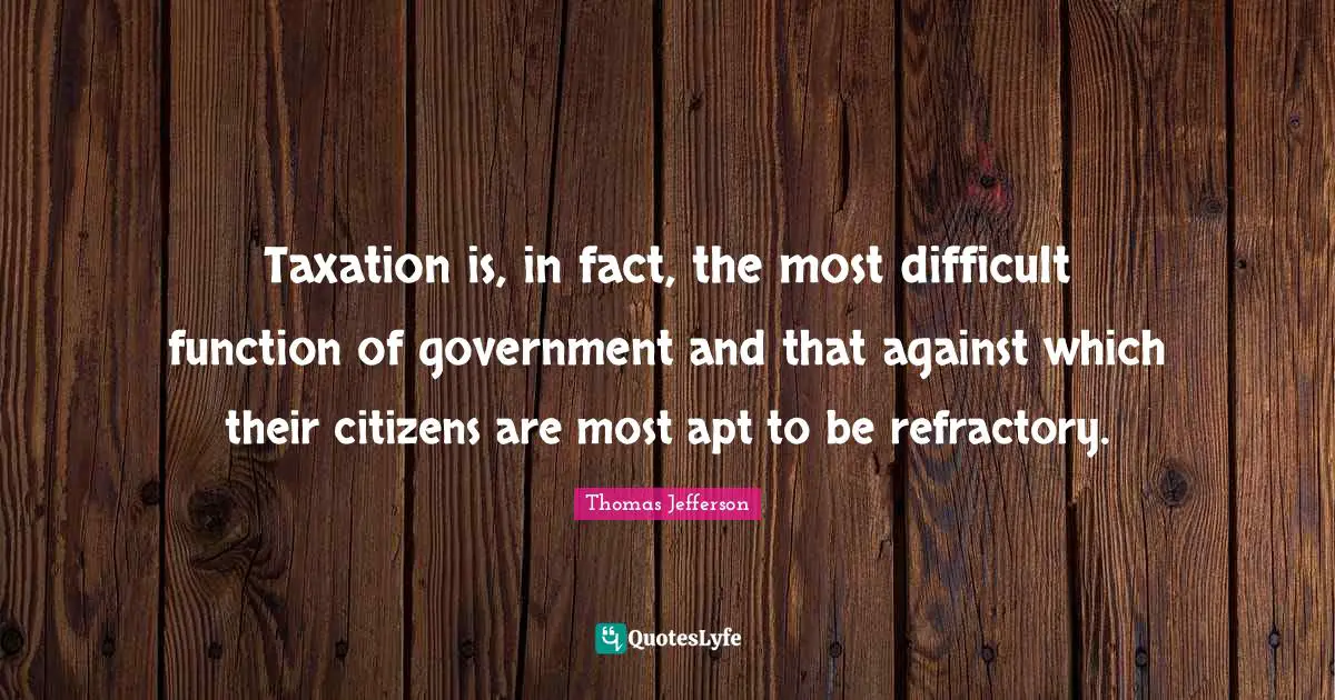 Taxation is, in fact, the most difficult function of government and that against which their citizens are most apt to be refractory.