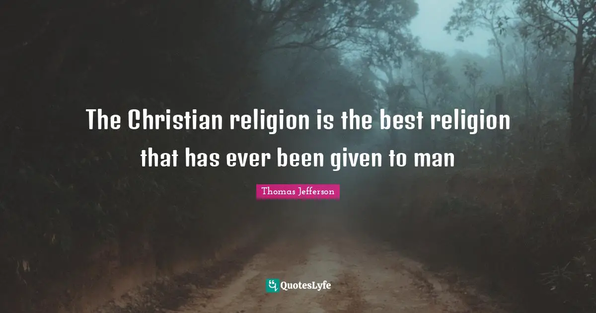 The Christian religion is the best religion that has ever been given to man