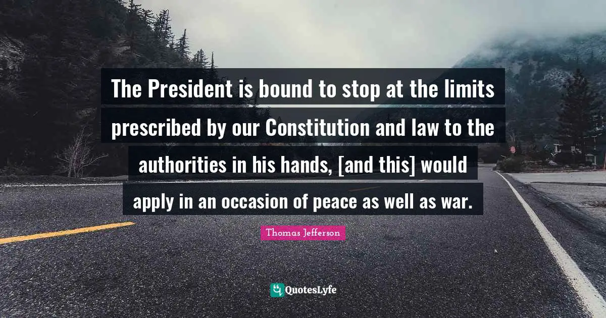 The President is bound to stop at the limits prescribed by our Constitution and law to the authorities in his hands, [and this] would apply in an occasion of peace as well as war.