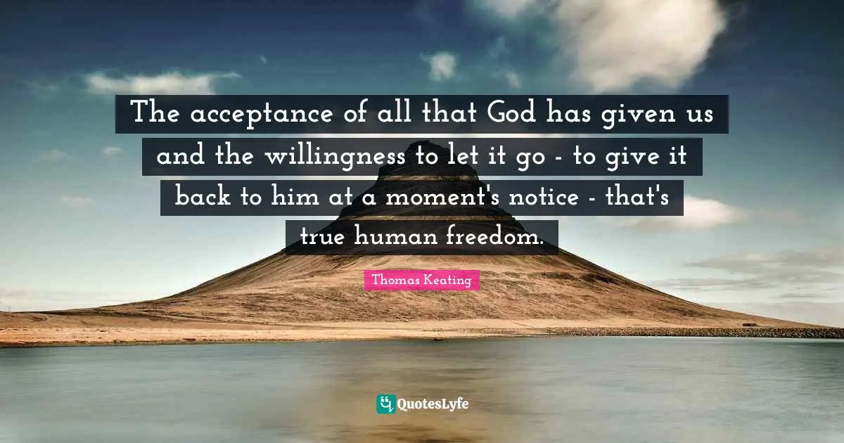 The acceptance of all that God has given us and the willingness to let it go - to give it back to him at a moment's notice - that's true human freedom.