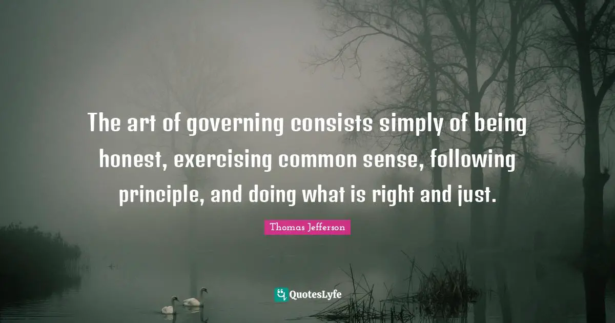 The art of governing consists simply of being honest, exercising common sense, following principle, and doing what is right and just.