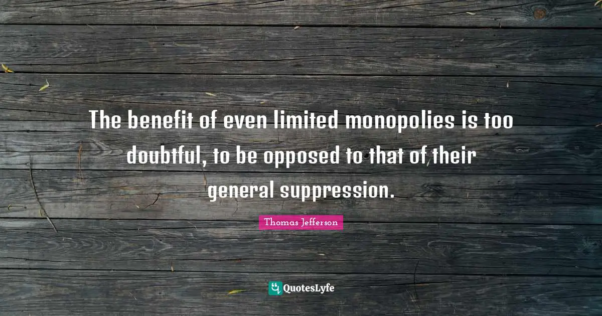 The benefit of even limited monopolies is too doubtful, to be opposed to that of their general suppression.