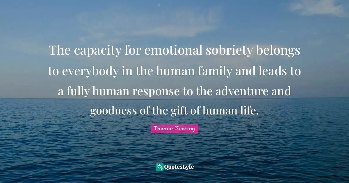 The capacity for emotional sobriety belongs to everybody in the human family and leads to a fully human response to the adventure and goodness of the gift of human life.