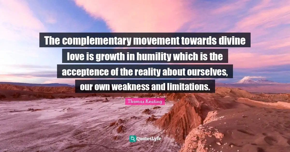 The complementary movement towards divine love is growth in humility which is the acceptence of the reality about ourselves, our own weakness and limitations.