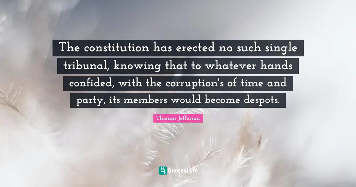 The constitution has erected no such single tribunal, knowing that to whatever hands confided, with the corruption's of time and party, its members would become despots.