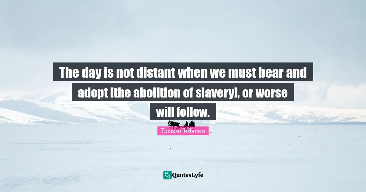 The day is not distant when we must bear and adopt [the abolition of slavery], or worse will follow.