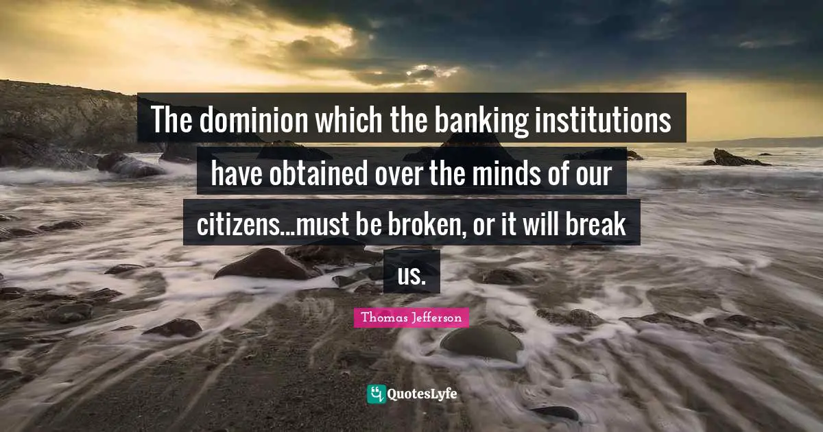 The dominion which the banking institutions have obtained over the minds of our citizens...must be broken, or it will break us.