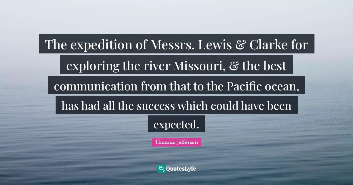 The expedition of Messrs. Lewis & Clarke for exploring the river Missouri, & the best communication from that to the Pacific ocean, has had all the success which could have been expected.