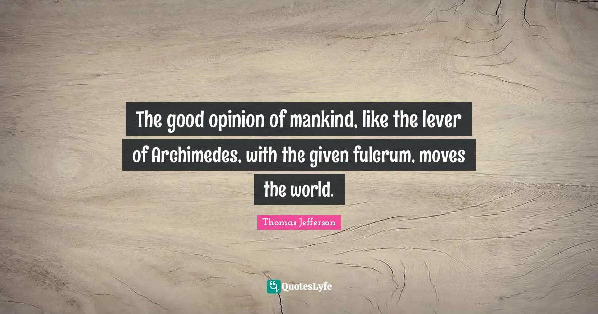 The good opinion of mankind, like the lever of Archimedes, with the given fulcrum, moves the world.