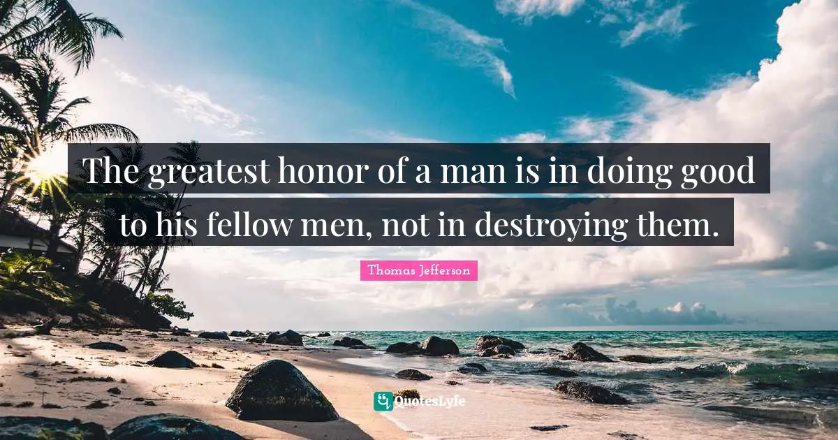 The greatest honor of a man is in doing good to his fellow men, not in destroying them.