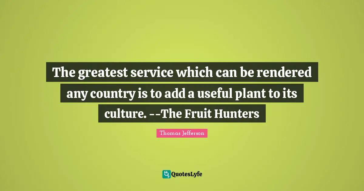 The greatest service which can be rendered any country is to add a useful plant to its culture. --The Fruit Hunters