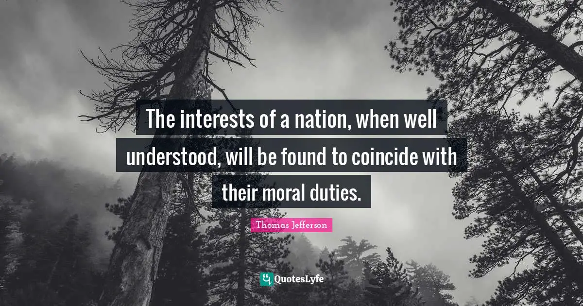 The interests of a nation, when well understood, will be found to coincide with their moral duties.