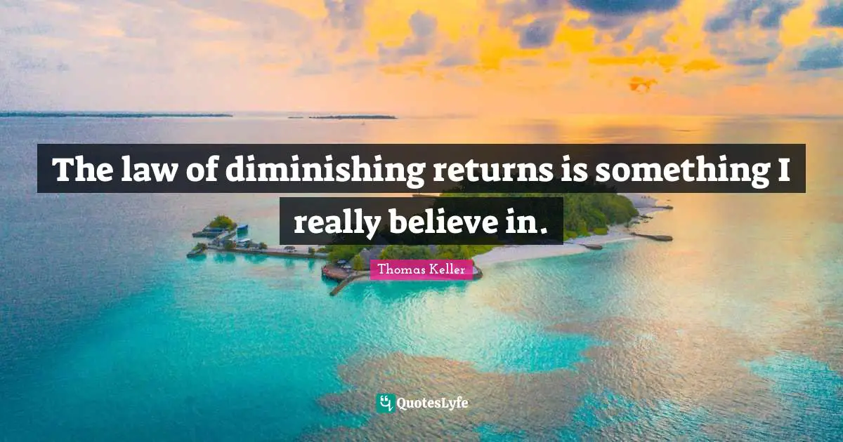 Thomas Keller Quotes: "The law of diminishing returns is something I really believe in."