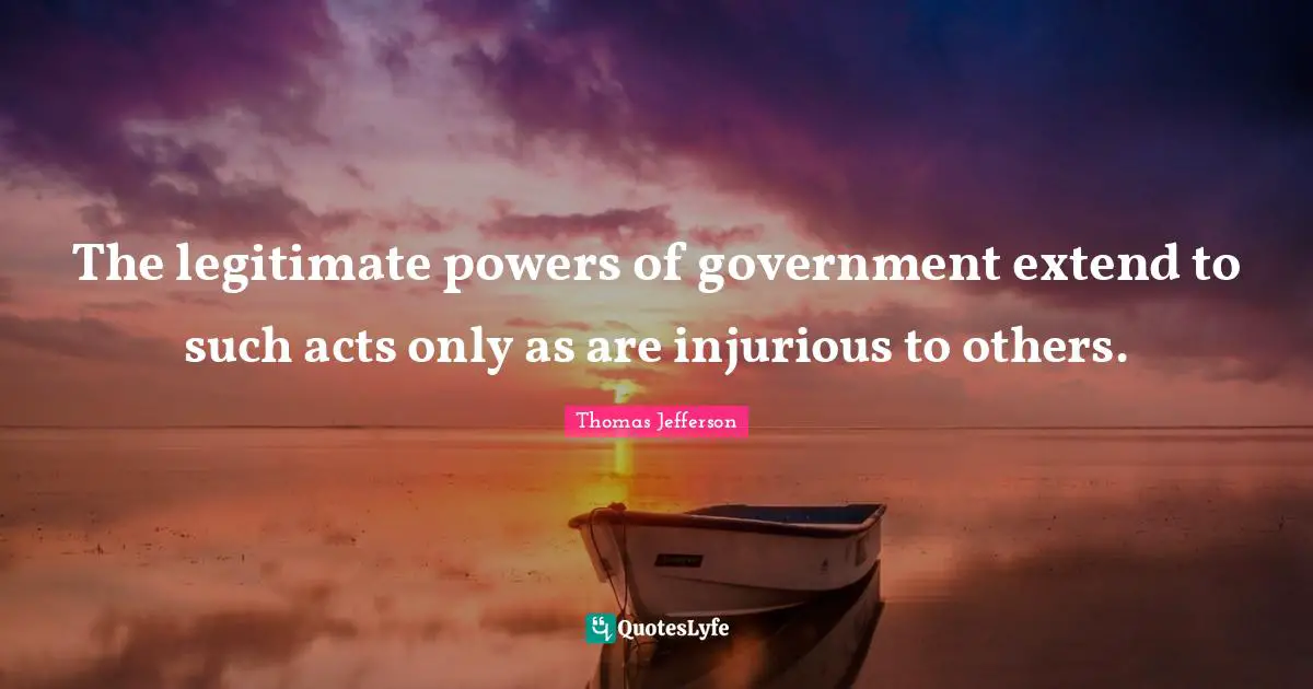 Thomas Jefferson Quotes: "The legitimate powers of government extend to such acts only as are injurious to others."