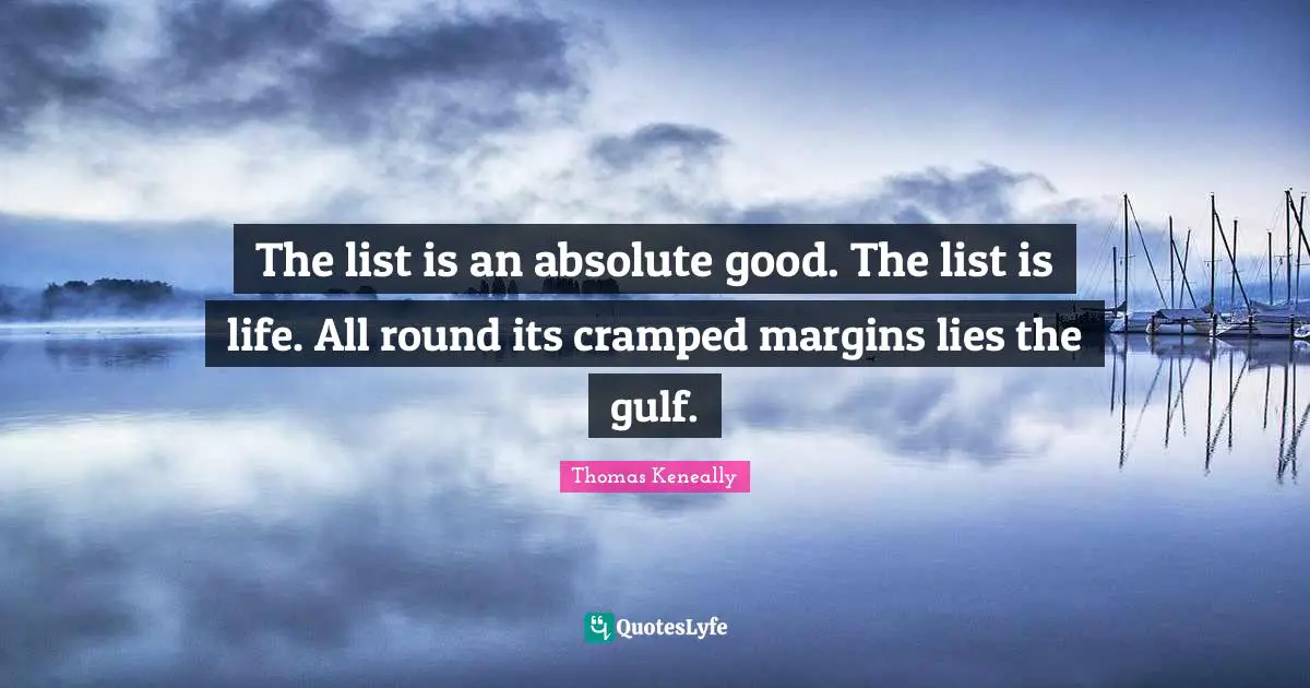 Thomas Keneally Quotes: "The list is an absolute good. The list is life. All round its cramped margins lies the gulf."