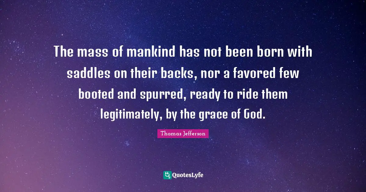 The mass of mankind has not been born with saddles on their backs, nor a favored few booted and spurred, ready to ride them legitimately, by the grace of God.