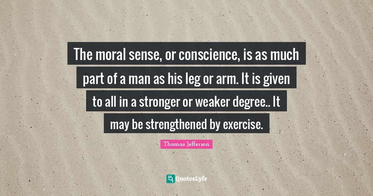 The moral sense, or conscience, is as much part of a man as his leg or arm. It is given to all in a stronger or weaker degree.. It may be strengthened by exercise.