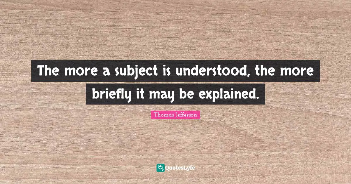 The more a subject is understood, the more briefly it may be explained.