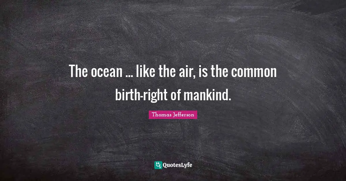 The ocean ... like the air, is the common birth-right of mankind.