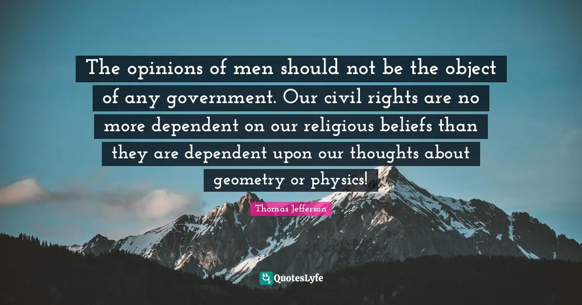 The opinions of men should not be the object of any government. Our civil rights are no more dependent on our religious beliefs than they are dependent upon our thoughts about geometry or physics!