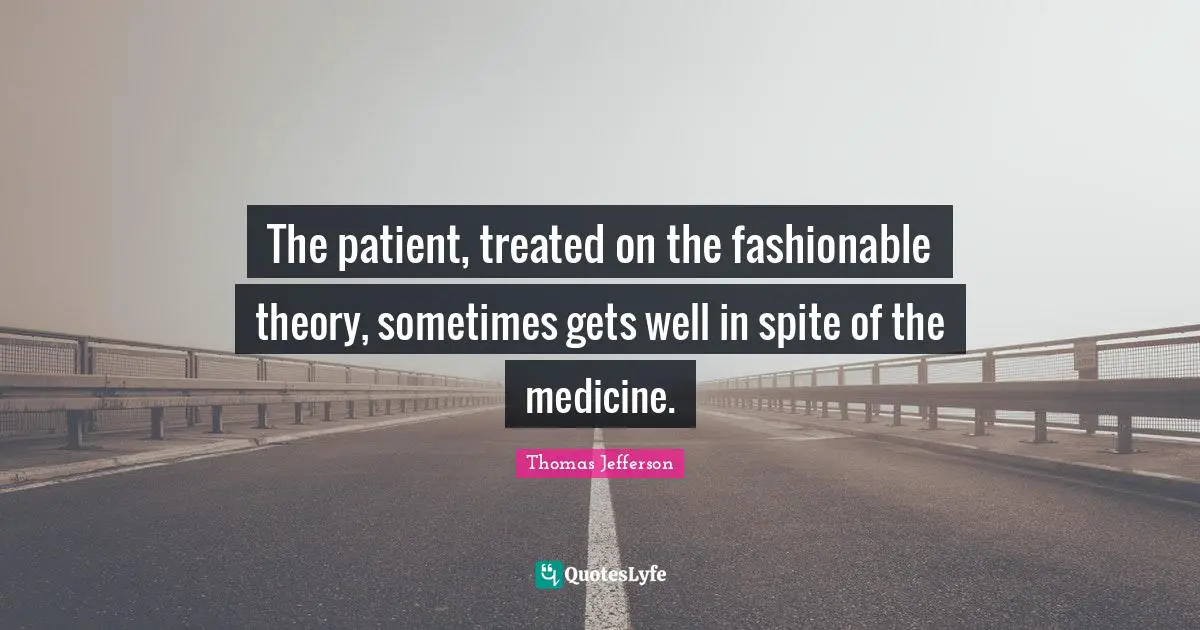 The patient, treated on the fashionable theory, sometimes gets well in spite of the medicine.