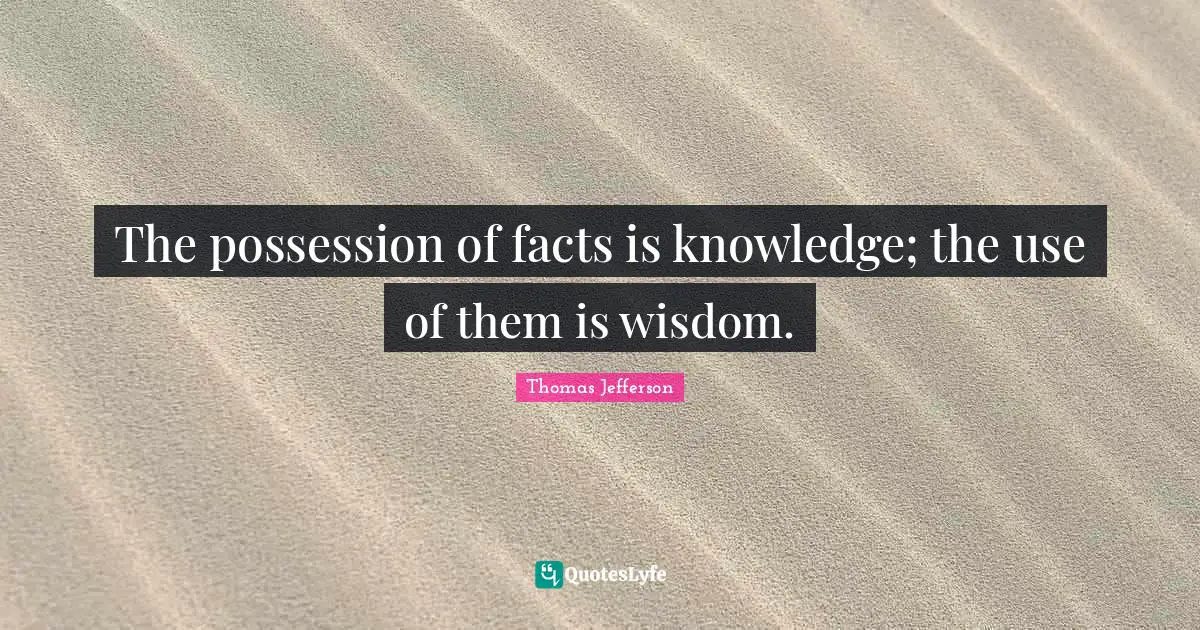 The possession of facts is knowledge; the use of them is wisdom.