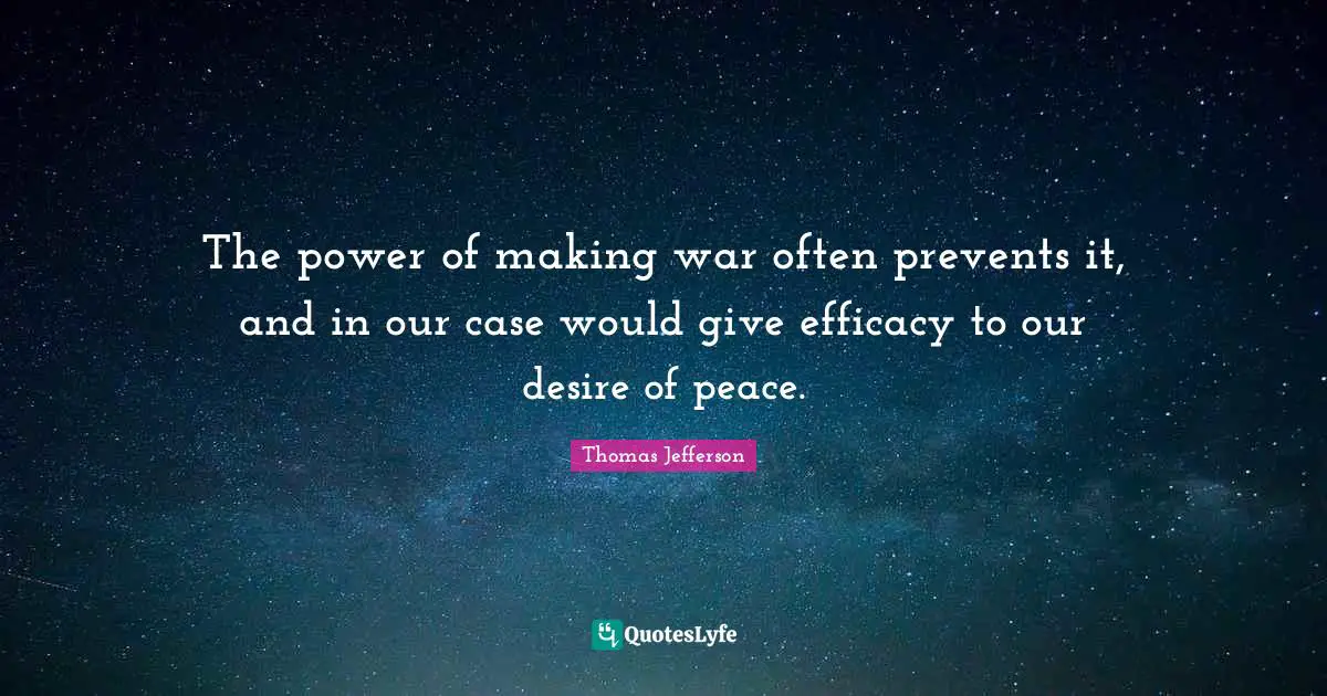 Efficacy Quotes: "The power of making war often prevents it, and in our case would give efficacy to our desire of peace."