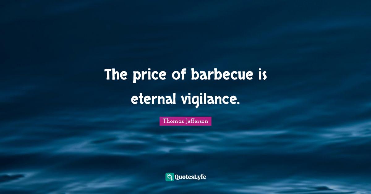 The price of barbecue is eternal vigilance.