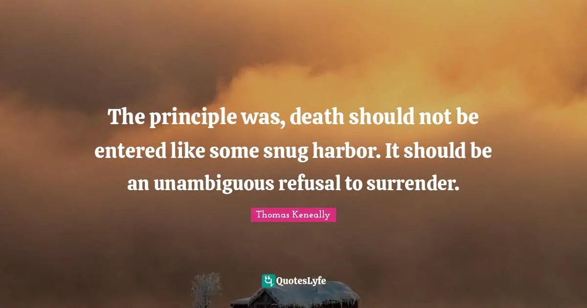 Thomas Keneally Quotes: "The principle was, death should not be entered like some snug harbor. It should be an unambiguous refusal to surrender."