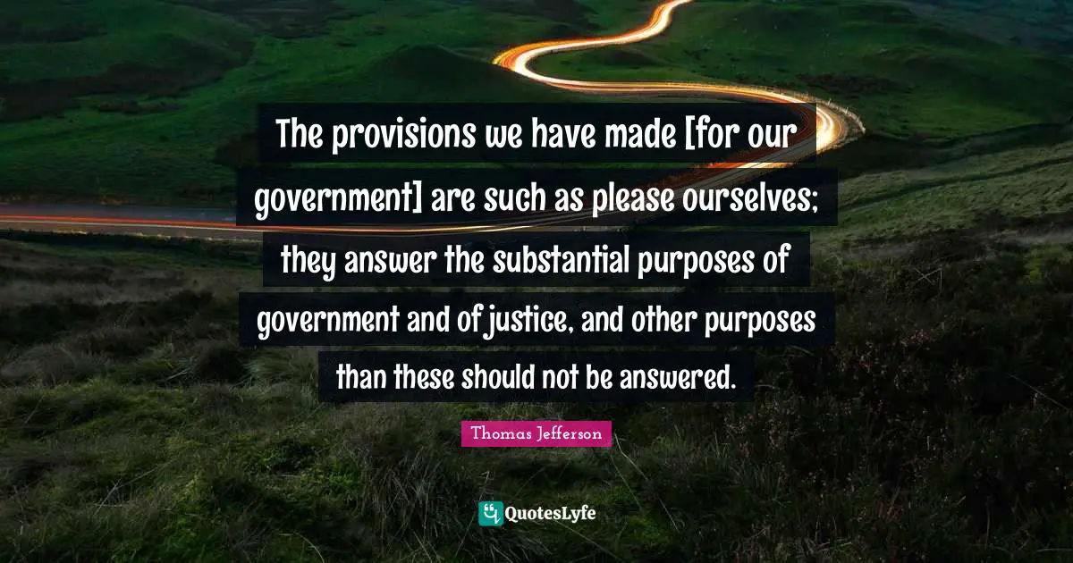 The provisions we have made [for our government] are such as please ourselves; they answer the substantial purposes of government and of justice, and other purposes than these should not be answered.