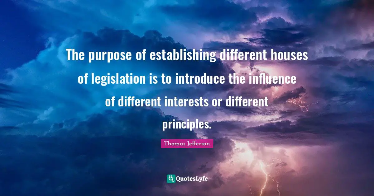 The purpose of establishing different houses of legislation is to introduce the influence of different interests or different principles.