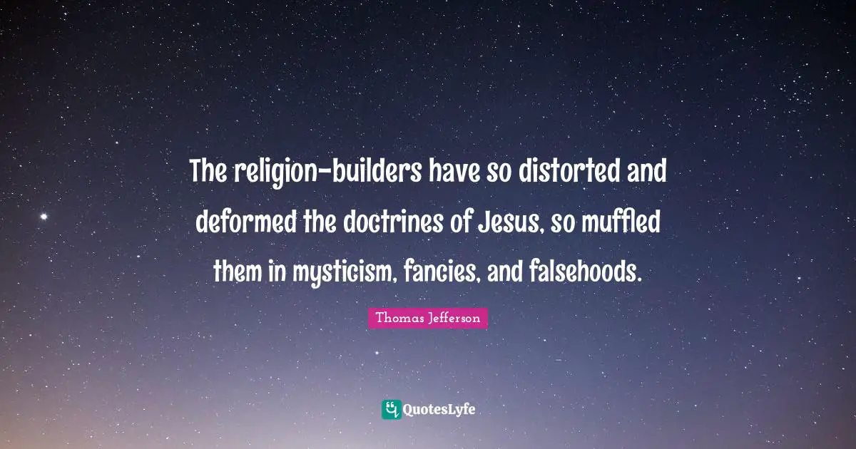 The religion-builders have so distorted and deformed the doctrines of Jesus, so muffled them in mysticism, fancies, and falsehoods.