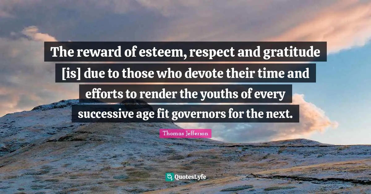 The reward of esteem, respect and gratitude [is] due to those who devote their time and efforts to render the youths of every successive age fit governors for the next.