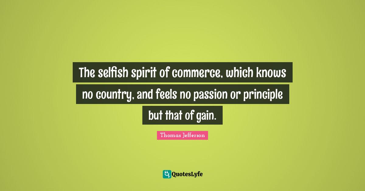 The selfish spirit of commerce, which knows no country, and feels no passion or principle but that of gain.