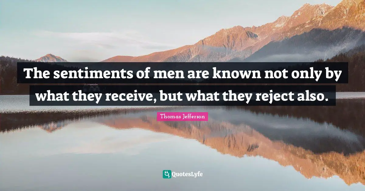 The sentiments of men are known not only by what they receive, but what they reject also.
