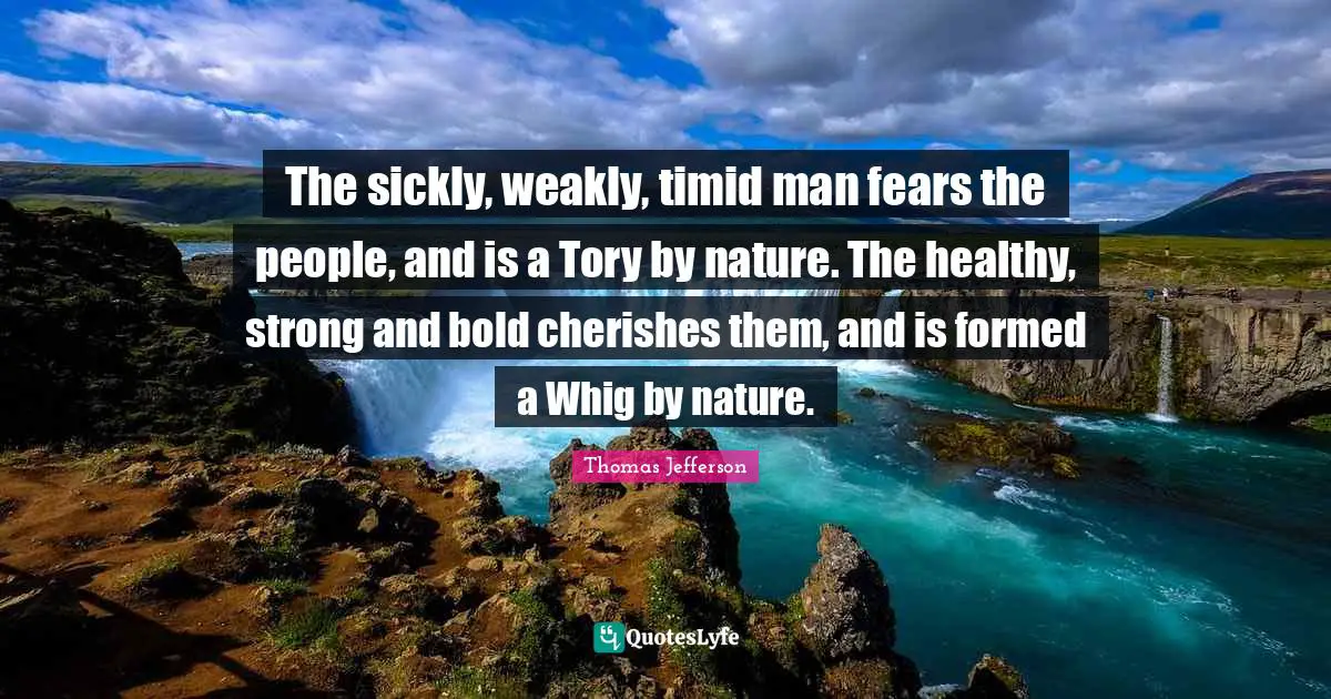 The sickly, weakly, timid man fears the people, and is a Tory by nature. The healthy, strong and bold cherishes them, and is formed a Whig by nature.