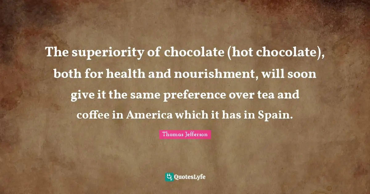 The superiority of chocolate (hot chocolate), both for health and nourishment, will soon give it the same preference over tea and coffee in America which it has in Spain.