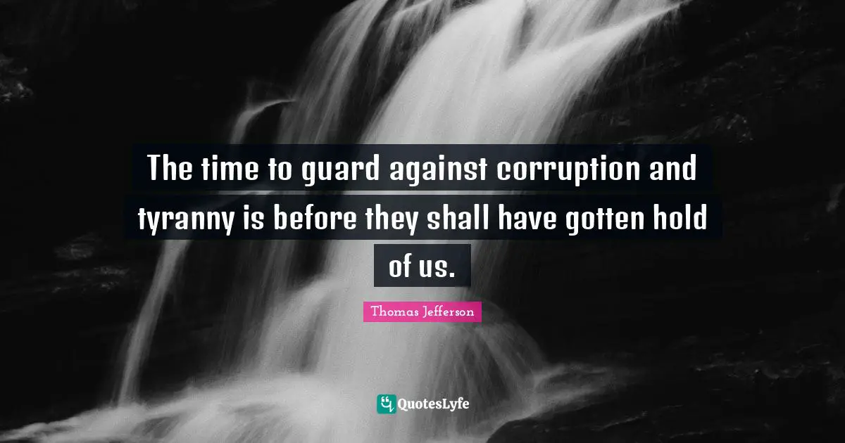 The time to guard against corruption and tyranny is before they shall have gotten hold of us.