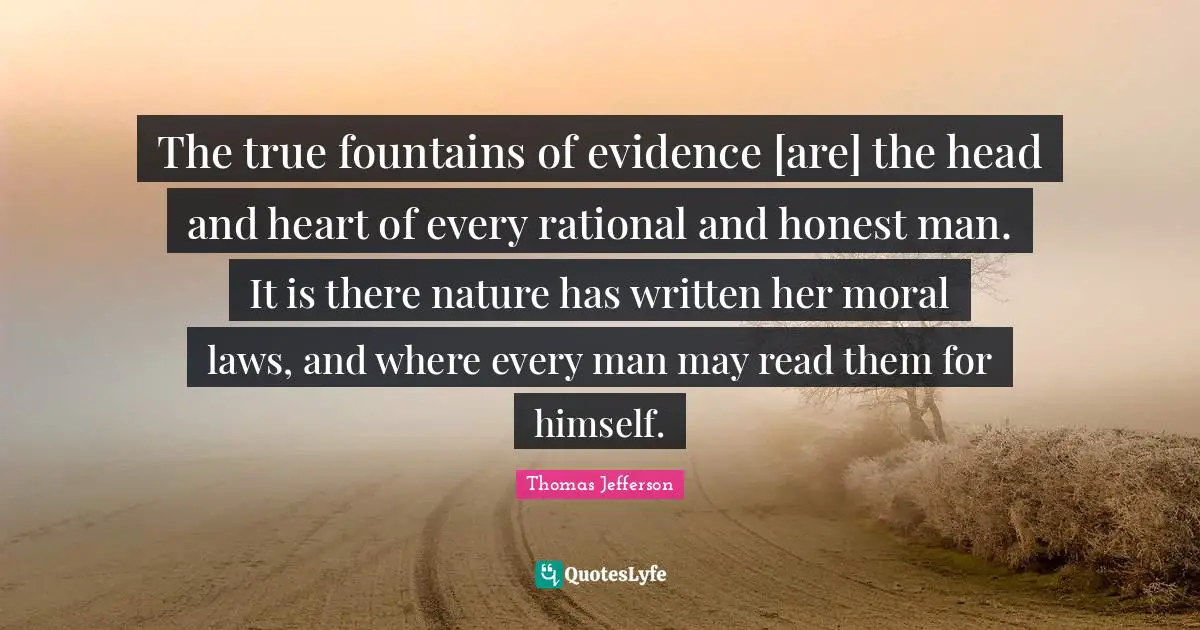The true fountains of evidence [are] the head and heart of every rational and honest man. It is there nature has written her moral laws, and where every man may read them for himself.