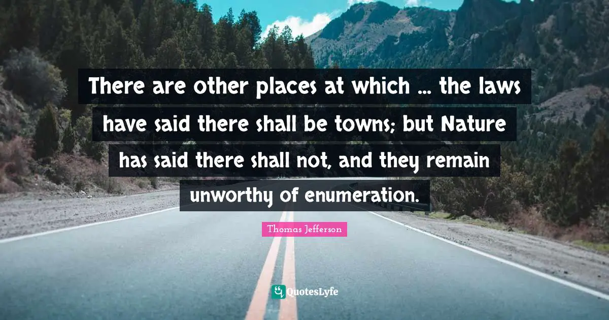 There are other places at which ... the laws have said there shall be towns; but Nature has said there shall not, and they remain unworthy of enumeration.