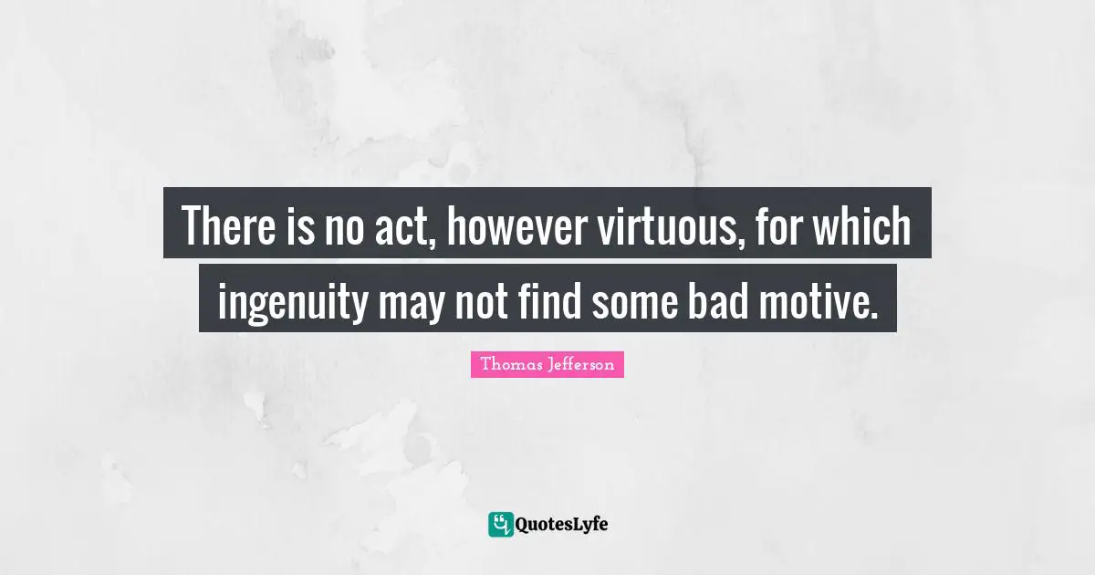 There is no act, however virtuous, for which ingenuity may not find some bad motive.