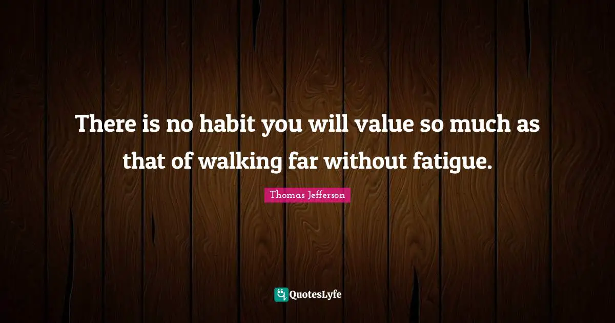 There is no habit you will value so much as that of walking far without fatigue.
