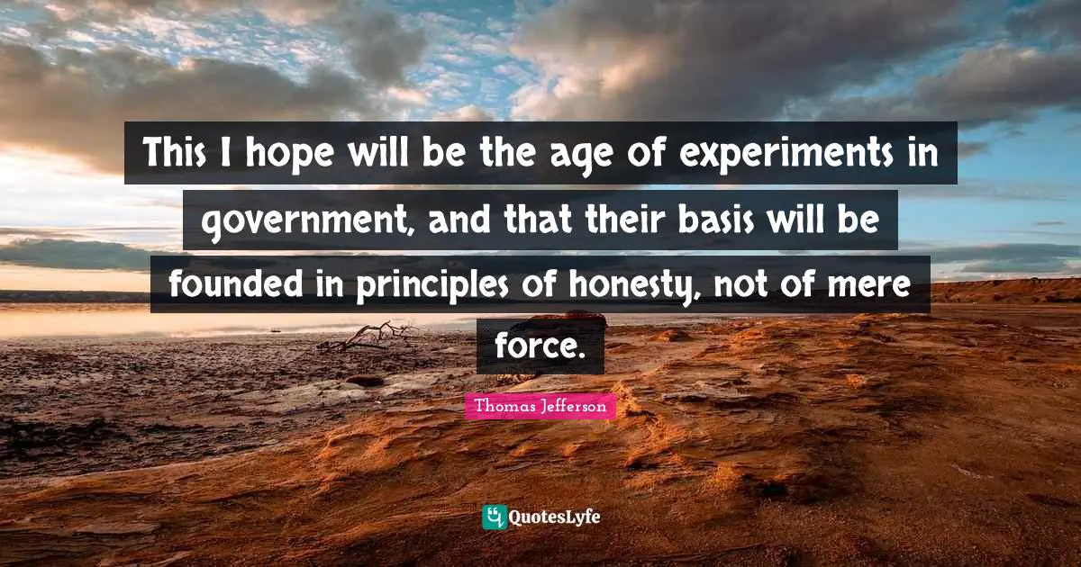 This I hope will be the age of experiments in government, and that their basis will be founded in principles of honesty, not of mere force.