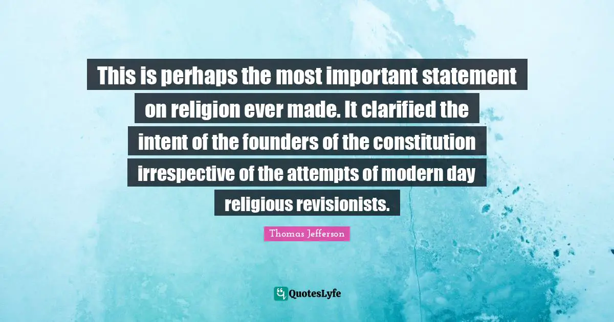 This is perhaps the most important statement on religion ever made. It clarified the intent of the founders of the constitution irrespective of the attempts of modern day religious revisionists.